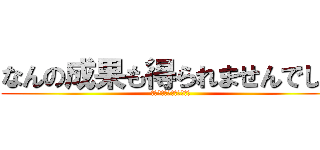 なんの成果も得られませんでした (うゔぁぁぁぁぁぁぁぁぁぁ)