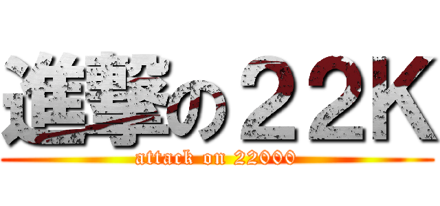 進撃の２２Ｋ (attack on 22000)