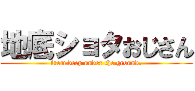 地底ショタおじさん (from deep under the ground.)
