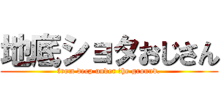 地底ショタおじさん (from deep under the ground.)