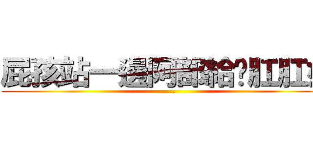 屁孩站一邊阿部給你肛肛好 (.....)