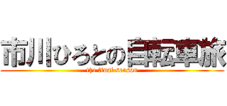 市川ひろとの自転車旅 (the final season)