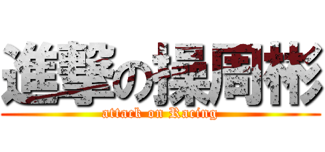 進撃の操周彬 (attack on Racing)