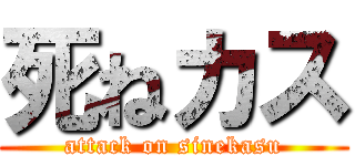 死ねカス (attack on sinekasu)
