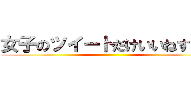 女子のツイートだけいいねする奴 ()