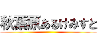 秋葉原あるけみすと ()