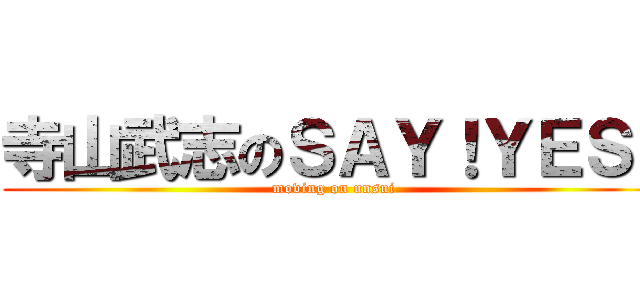 寺山武志のＳＡＹ！ＹＥＳ！ (moving on unsui)