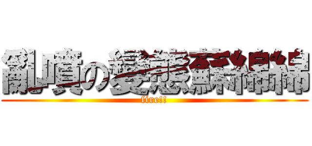亂噴の變態蘇綿綿 (fire!!)