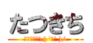 たつきち (うひょえあ\( 'ω' )/)