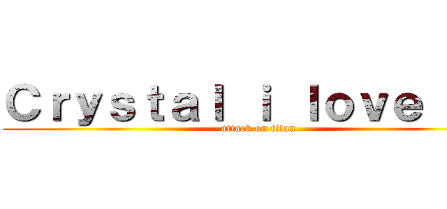 Ｃｒｙｓｔａｌ ｉ ｌｏｖｅ ｕ ❤ (attack on titan)