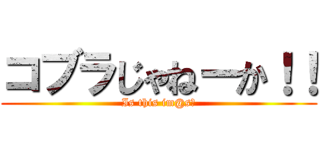 コブラじゃねーか！！ (Is this im@s?)