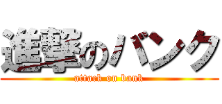 進撃のバンク (attack on bank)
