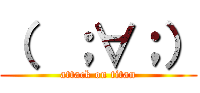 （  ；∀；） (attack on titan)