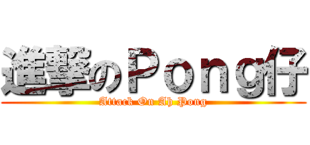 進撃のＰｏｎｇ仔 (Attack On Ah Pong)