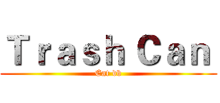 Ｔｒａｓｈ Ｃａｎ  (Eat db)