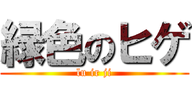 緑色のヒゲ (lu ir ji)