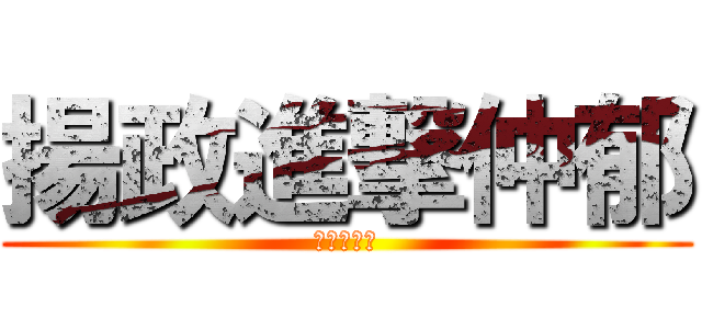 揚政進撃仲郁 (非常棒棒唷)