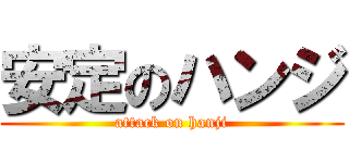 安定のハンジ (attack on hanji)