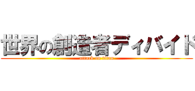 世界の創造者ディバイド (attack on titan)