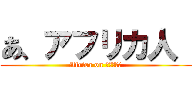 あ、アフリカ人  (Africa on ﾌﾙﾀﾞﾃ)