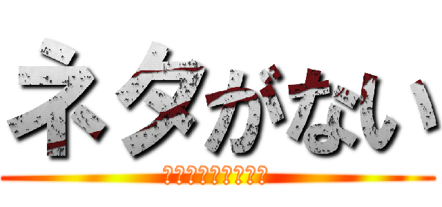 ネタがない (ネタ募集中ですねー)
