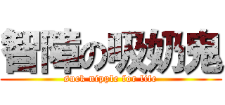 智障の吸奶鬼 (suck nipple for life)