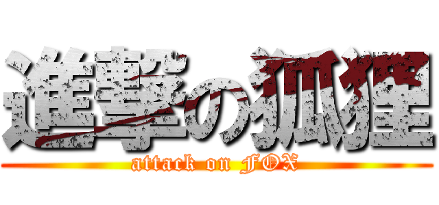 進撃の狐狸 (attack on FOX)