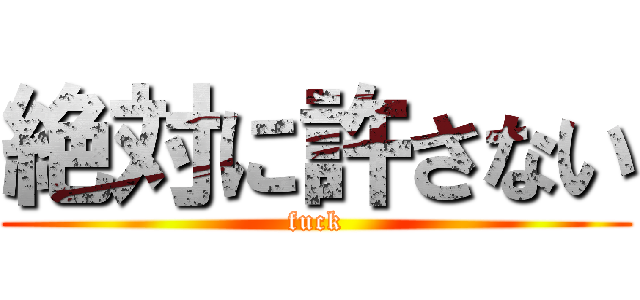 絶対に許さない (fuck)