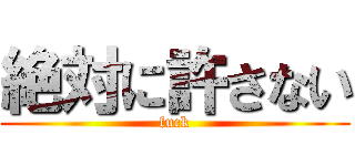絶対に許さない (fuck)