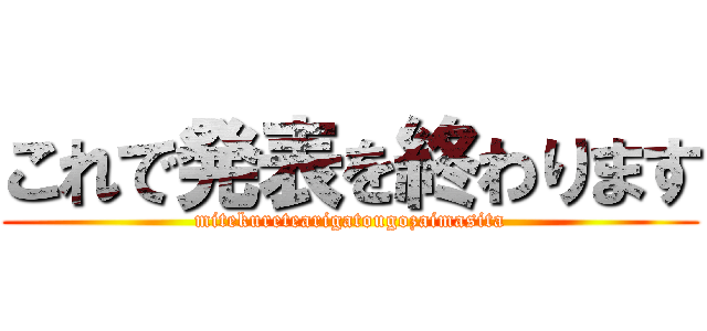 これで発表を終わります (mitekuretearigatougozaimasita)