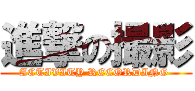 進撃の撮影 (ACTIVITY RECORDING )