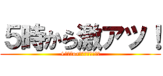 ５時から激アツ！ (+１０分or￥１．０００引き)