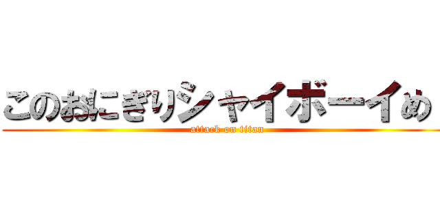 このおにぎりシャイボーイめ！ (attack on titan)