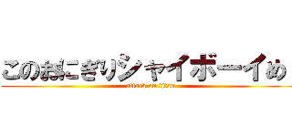 このおにぎりシャイボーイめ！ (attack on titan)