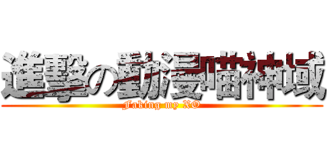進擊の動漫喵神域 (Faking my XO)