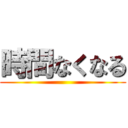 時間なくなる ()