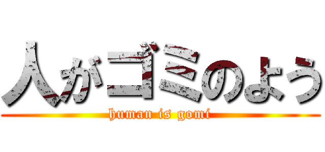 人がゴミのよう (human is gomi)
