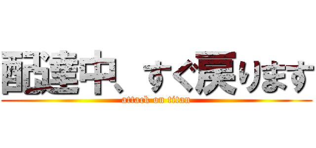 配達中、すぐ戻ります (attack on titan)