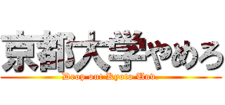 京都大学やめろ (Drop out Kyoto Unv.)
