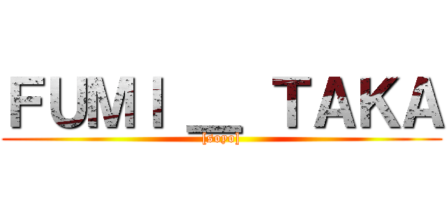 ＦＵＭＩ ＿ ＴＡＫＡ ([soyo])