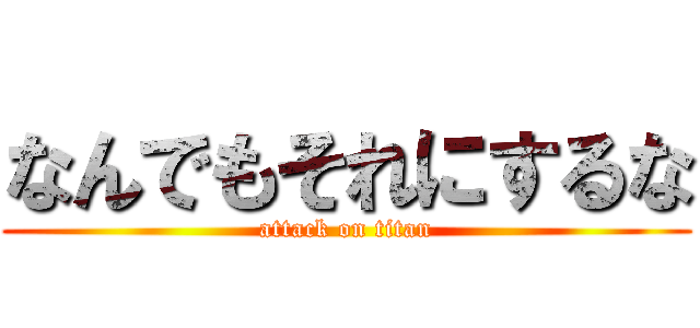 なんでもそれにするな (attack on titan)