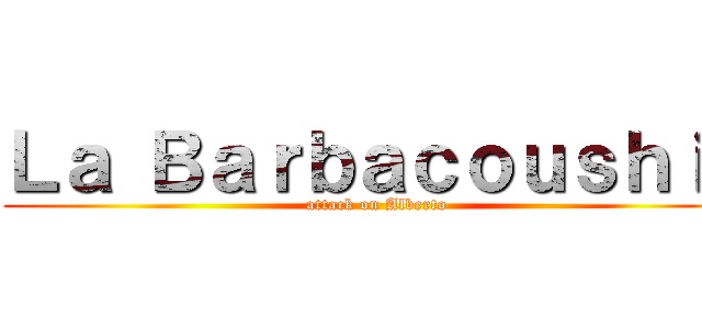 Ｌａ Ｂａｒｂａｃｏｕｓｈｉｔ (attack on Alberto)