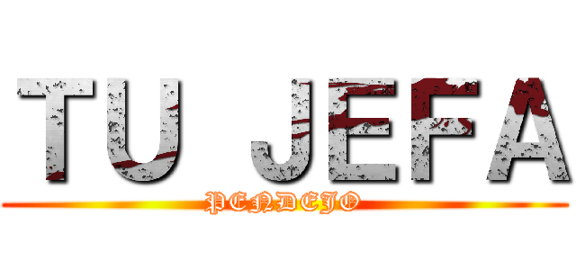 ＴＵ ＪＥＦＡ (PENDEJO)