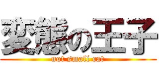 変態の王子 (not small cat)