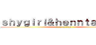 ｓｈｙｇｉｒｌ＆ｈｅｎｎｔａｉｇｉｒｌ (attack on titan)