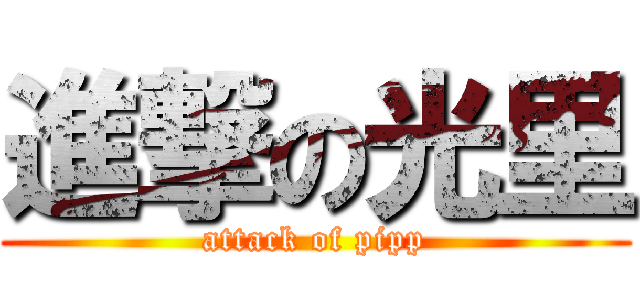 進撃の光里 (attack of pipp)