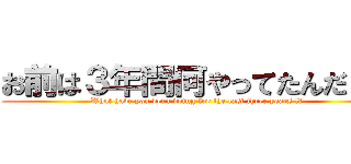 お前は３年間何やってたんだ！？ (What have you been doing for the last three years !?)