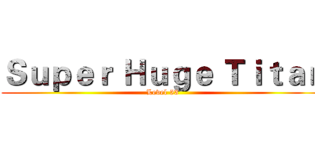 Ｓｕｐｅｒ Ｈｕｇｅ Ｔｉｔａｎ (Level 53)
