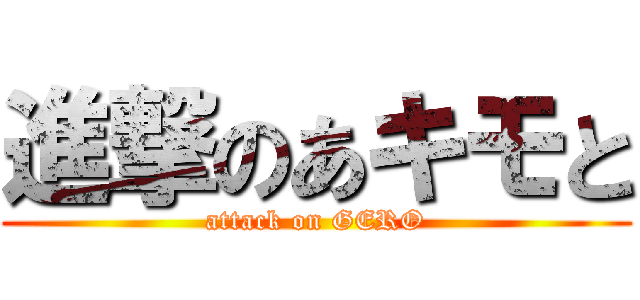 進撃のあキモと (attack on GERO)