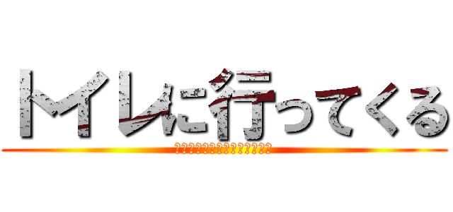 トイレに行ってくる (いえーーーがああああああああ)